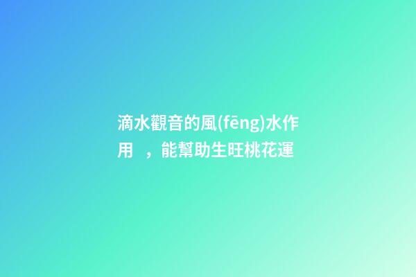 滴水觀音的風(fēng)水作用，能幫助生旺桃花運